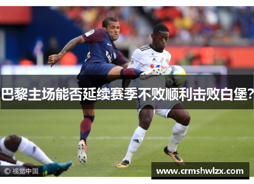 巴黎主场能否延续赛季不败顺利击败白堡？